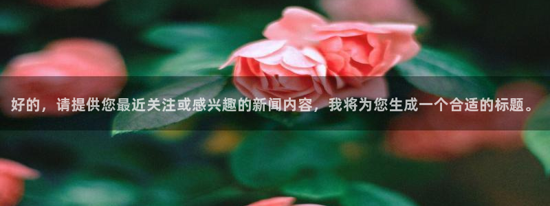 好的，请提供您最近关注或感兴趣的新闻内容，我将为您生成一个合适的标题。