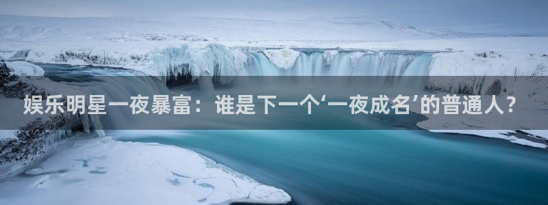 娱乐明星一夜暴富：谁是下一个‘一夜成名’的普通人？