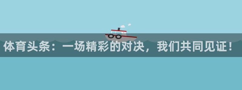 体育头条：一场精彩的对决，我们共同见证！