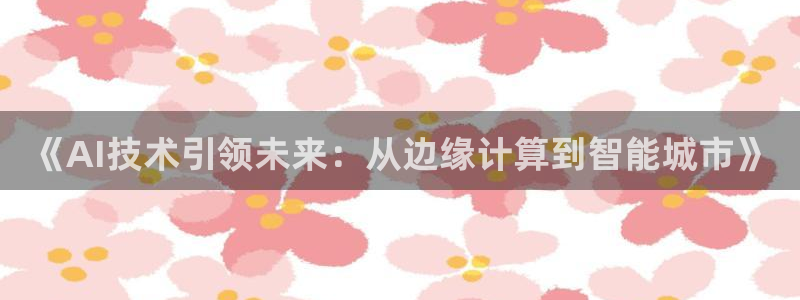 《AI技术引领未来：从边缘计算到智能城市》