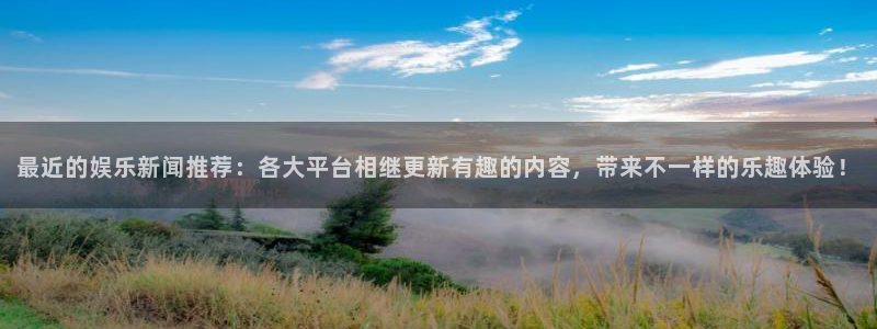 最近的娱乐新闻推荐：各大平台相继更新有趣的内容，带来不一样的乐趣体验！